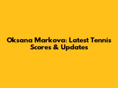 Oksana Markova: Latest Tennis Scores & Updates