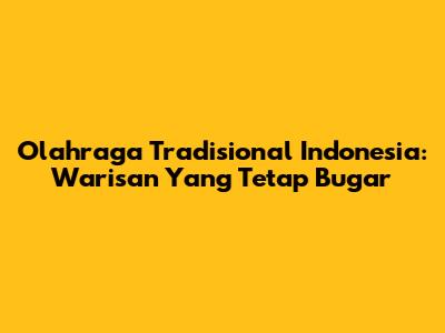Olahraga Tradisional Indonesia: Warisan Yang Tetap Bugar
