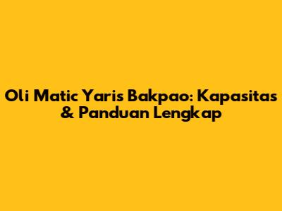 Oli Matic Yaris Bakpao: Kapasitas & Panduan Lengkap