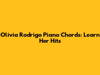 Olivia Rodrigo Piano Chords: Learn Her Hits