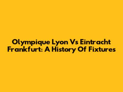 Olympique Lyon Vs Eintracht Frankfurt: A History Of Fixtures