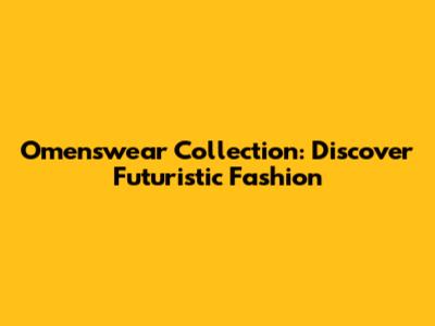 Omenswear Collection: Discover Futuristic Fashion