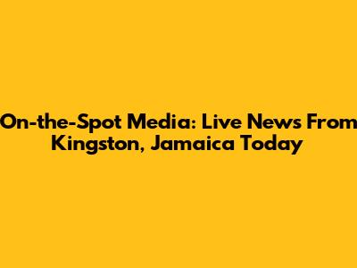 On-the-Spot Media: Live News From Kingston, Jamaica Today
