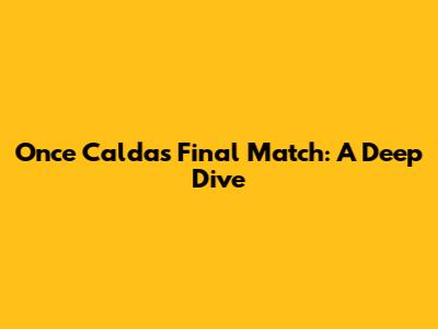 Once Caldas' Final Match: A Deep Dive
