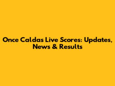 Once Caldas Live Scores: Updates, News & Results