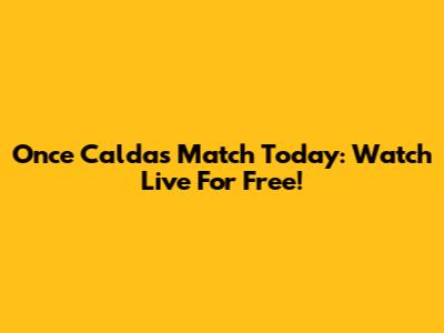 Once Caldas Match Today: Watch Live For Free!