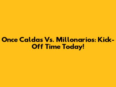 Once Caldas Vs. Millonarios: Kick-Off Time Today!