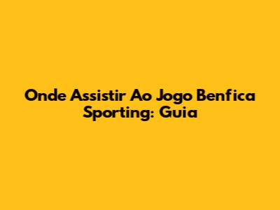Onde Assistir Ao Jogo Benfica Sporting: Guia