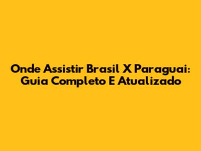 Onde Assistir Brasil X Paraguai: Guia Completo E Atualizado