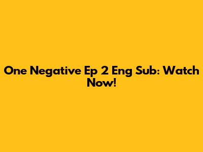 One Negative Ep 2 Eng Sub: Watch Now!