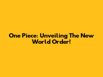 One Piece: Unveiling The New World Order!