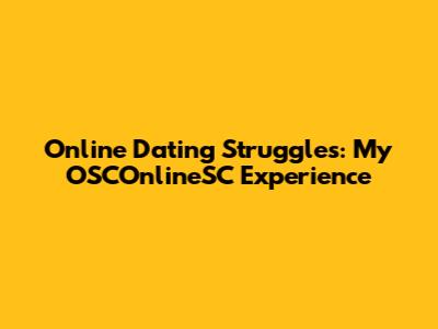 Online Dating Struggles: My OSCOnlineSC Experience