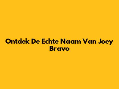 Ontdek De Echte Naam Van Joey Bravo