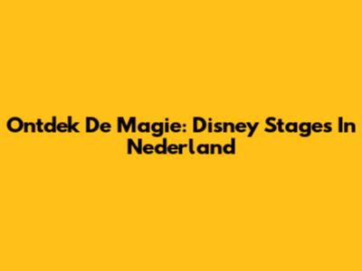 Ontdek De Magie: Disney Stages In Nederland