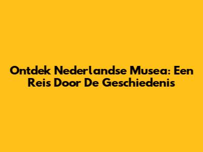 Ontdek Nederlandse Musea: Een Reis Door De Geschiedenis