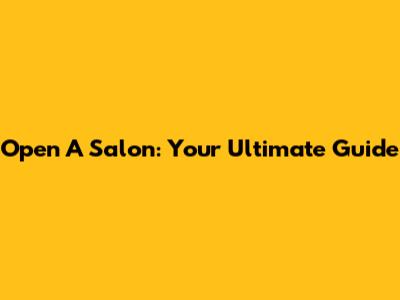 Open A Salon: Your Ultimate Guide