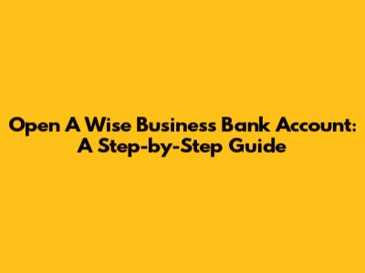 Open A Wise Business Bank Account: A Step-by-Step Guide