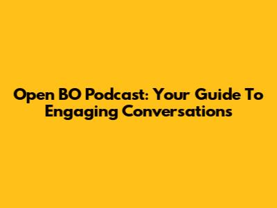 Open BO Podcast: Your Guide To Engaging Conversations