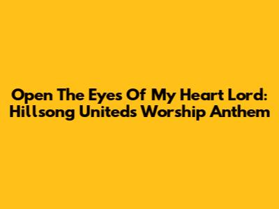 Open The Eyes Of My Heart Lord: Hillsong United's Worship Anthem