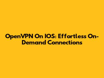 OpenVPN On IOS: Effortless On-Demand Connections