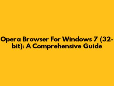 Opera Browser For Windows 7 (32-bit): A Comprehensive Guide