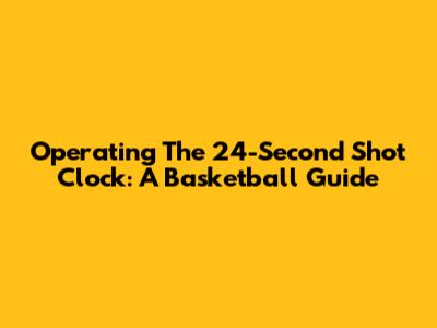 Operating The 24-Second Shot Clock: A Basketball Guide