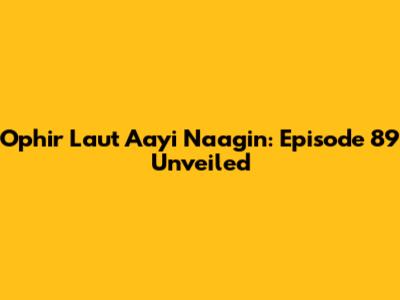 Ophir Laut Aayi Naagin: Episode 89 Unveiled