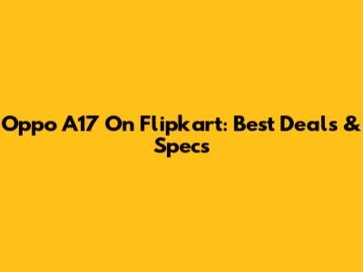 Oppo A17 On Flipkart: Best Deals & Specs