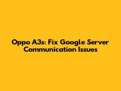 Oppo A3s: Fix Google Server Communication Issues