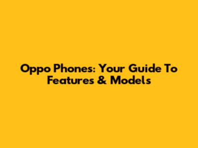 Oppo Phones: Your Guide To Features & Models