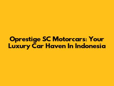 Oprestige SC Motorcars: Your Luxury Car Haven In Indonesia