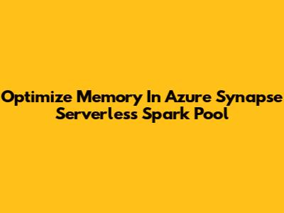 Optimize Memory In Azure Synapse Serverless Spark Pool