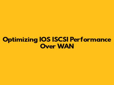 Optimizing IOS ISCSI Performance Over WAN