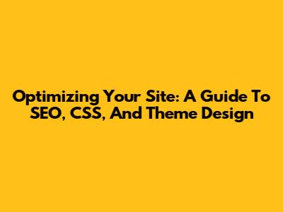 Optimizing Your Site: A Guide To SEO, CSS, And Theme Design