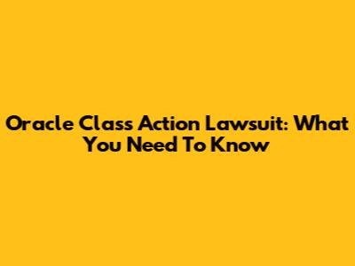 Oracle Class Action Lawsuit: What You Need To Know
