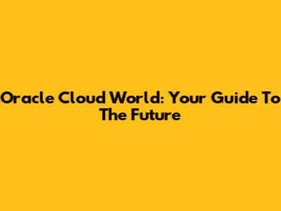 Oracle Cloud World: Your Guide To The Future