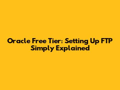 Oracle Free Tier: Setting Up FTP Simply Explained