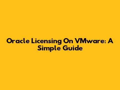 Oracle Licensing On VMware: A Simple Guide