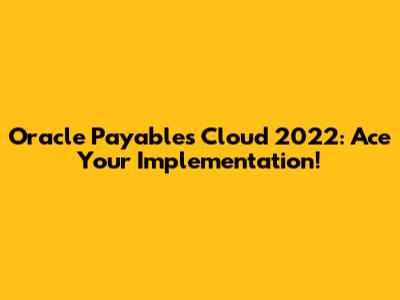 Oracle Payables Cloud 2022: Ace Your Implementation!