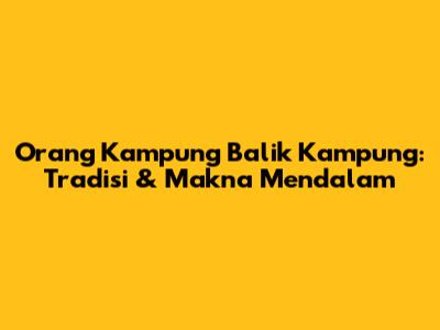 Orang Kampung Balik Kampung: Tradisi & Makna Mendalam