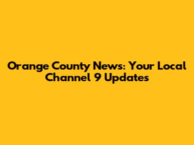 Orange County News: Your Local Channel 9 Updates