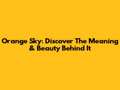 Orange Sky: Discover The Meaning & Beauty Behind It
