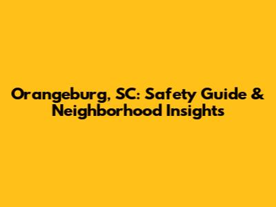 Orangeburg, SC: Safety Guide & Neighborhood Insights