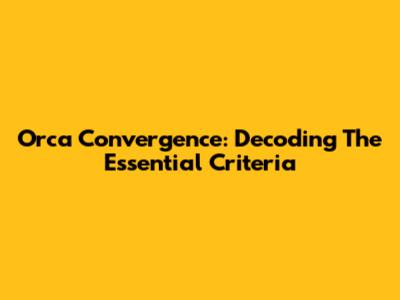 Orca Convergence: Decoding The Essential Criteria