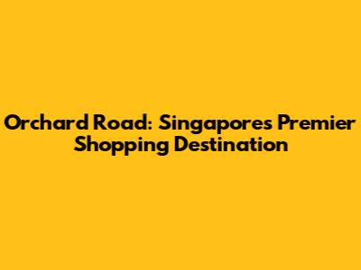 Orchard Road: Singapore's Premier Shopping Destination