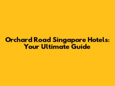 Orchard Road Singapore Hotels: Your Ultimate Guide