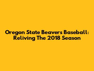 Oregon State Beavers Baseball: Reliving The 2018 Season