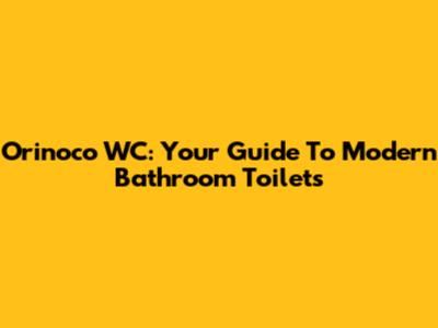 Orinoco WC: Your Guide To Modern Bathroom Toilets