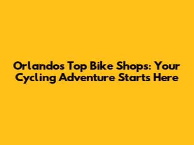 Orlando's Top Bike Shops: Your Cycling Adventure Starts Here