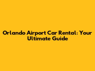 Orlando Airport Car Rental: Your Ultimate Guide